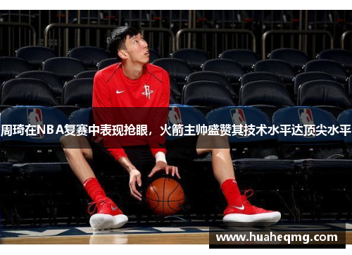 周琦在NBA复赛中表现抢眼，火箭主帅盛赞其技术水平达顶尖水平