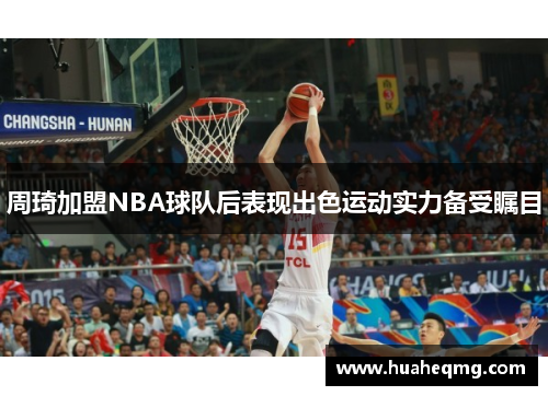 周琦加盟NBA球队后表现出色运动实力备受瞩目